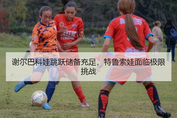 谢尔巴科娃跳跃储备充足，特鲁索娃面临极限挑战